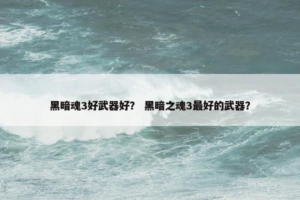 黑暗魂3好武器好？ 黑暗之魂3最好的武器？