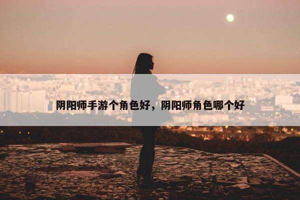 阴阳师手游个角色好，阴阳师角色哪个好