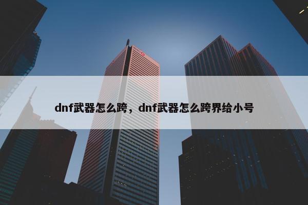 dnf武器怎么跨，dnf武器怎么跨界给小号