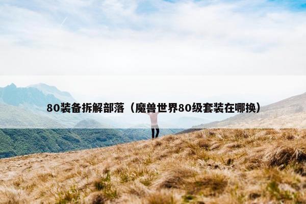 80装备拆解部落（魔兽世界80级套装在哪换）