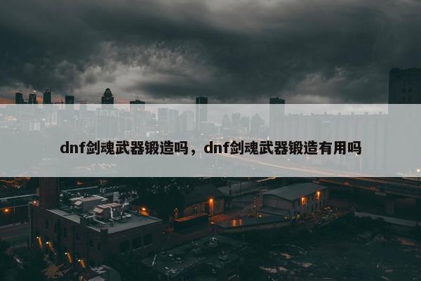 dnf剑魂武器锻造吗，dnf剑魂武器锻造有用吗