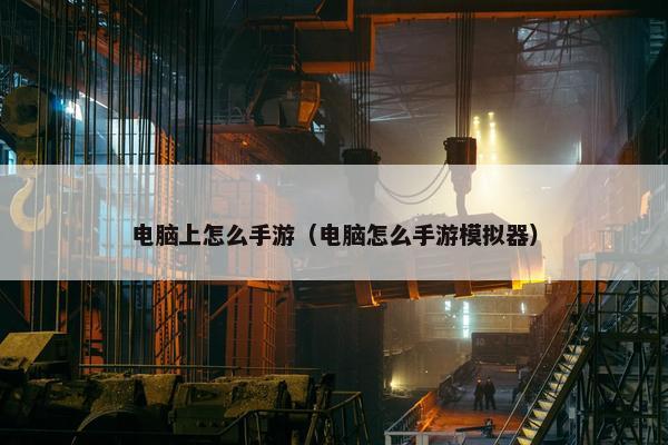 电脑上怎么手游（电脑怎么手游模拟器）