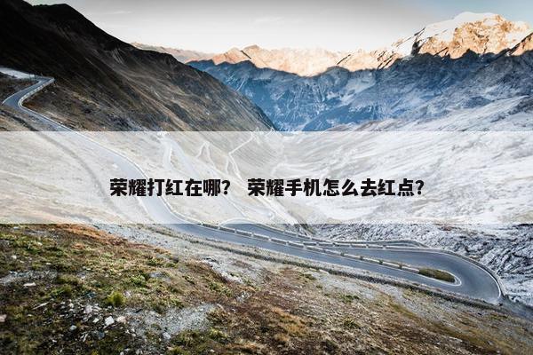 荣耀打红在哪？ 荣耀手机怎么去红点？