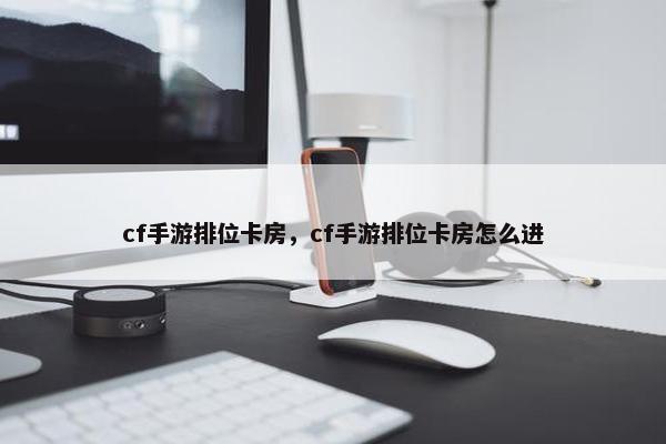 cf手游排位卡房，cf手游排位卡房怎么进