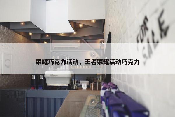 荣耀巧克力活动，王者荣耀活动巧克力
