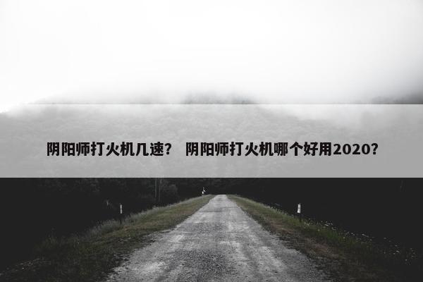 阴阳师打火机几速？ 阴阳师打火机哪个好用2020？