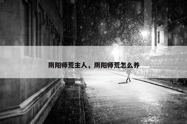阴阳师荒主人，阴阳师荒怎么养