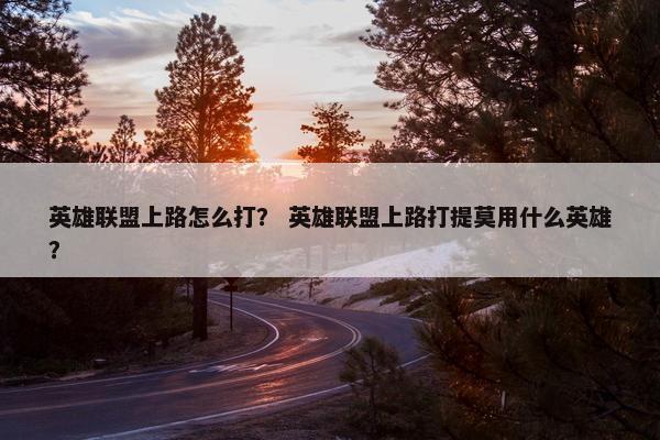 英雄联盟上路怎么打？ 英雄联盟上路打提莫用什么英雄？