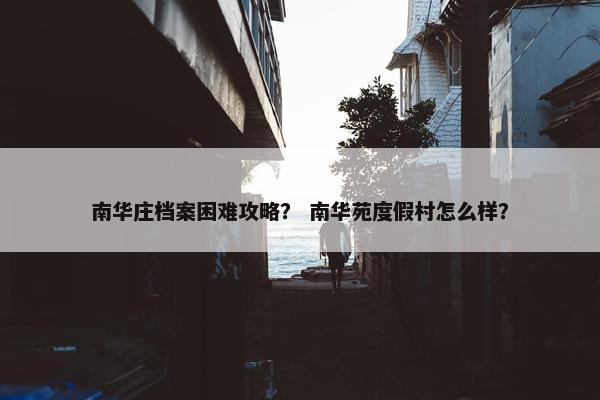 南华庄档案困难攻略？ 南华苑度假村怎么样？