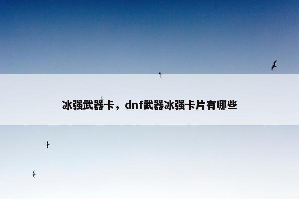 冰强武器卡，dnf武器冰强卡片有哪些