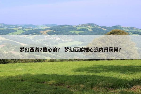 梦幻西游2摧心浪？ 梦幻西游摧心浪内丹获得？