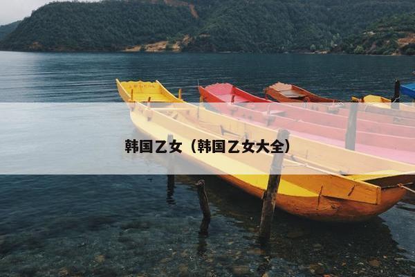 韩国乙女（韩国乙女大全）