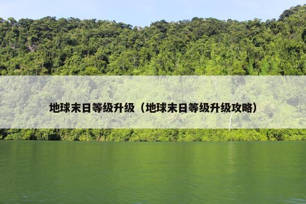 地球末日等级升级（地球末日等级升级攻略）