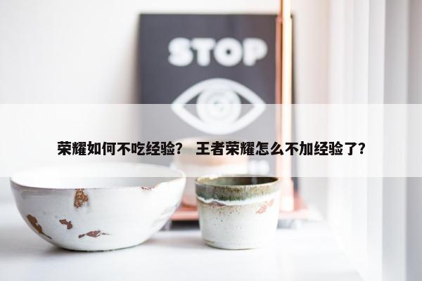 荣耀如何不吃经验？ 王者荣耀怎么不加经验了？