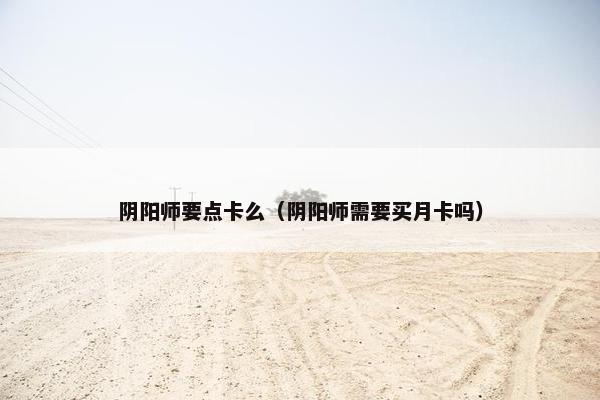 阴阳师要点卡么（阴阳师需要买月卡吗）