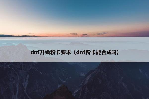 dnf升级粉卡要求（dnf粉卡能合成吗）