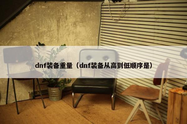 dnf装备重量（dnf装备从高到低顺序是）