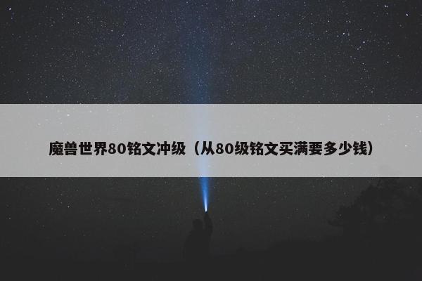 魔兽世界80铭文冲级（从80级铭文买满要多少钱）