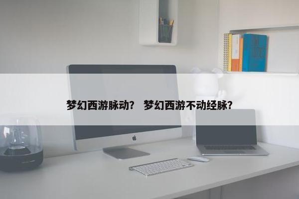 梦幻西游脉动？ 梦幻西游不动经脉？