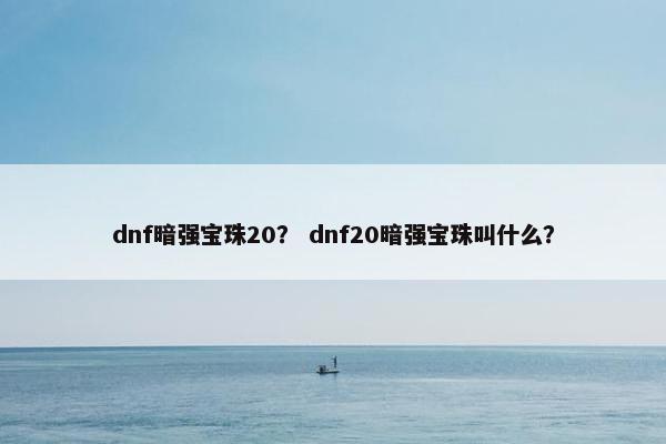 dnf暗强宝珠20？ dnf20暗强宝珠叫什么？