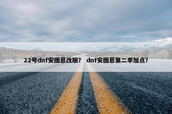 22号dnf安图恩改版？ dnf安图恩第二季加点？