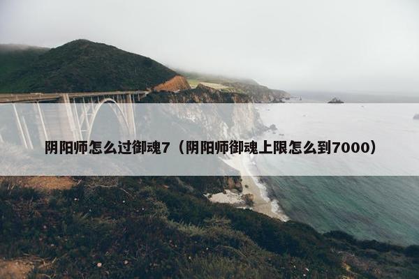 阴阳师怎么过御魂7（阴阳师御魂上限怎么到7000）