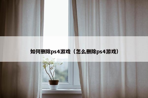 如何删除ps4游戏（怎么删除ps4游戏）