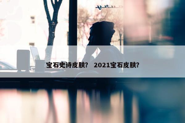 宝石史诗皮肤？ 2021宝石皮肤？