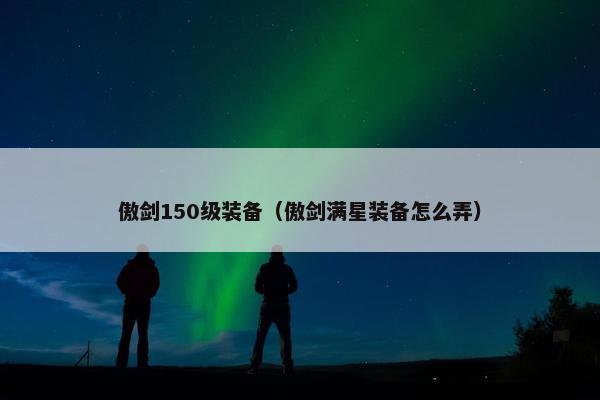 傲剑150级装备（傲剑满星装备怎么弄）