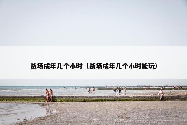 战场成年几个小时（战场成年几个小时能玩）