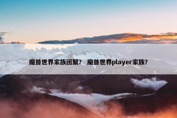 魔兽世界家族团聚？ 魔兽世界player家族？