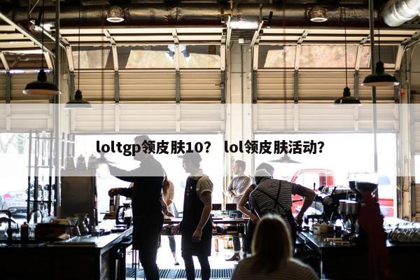 loltgp领皮肤10？ lol领皮肤活动？