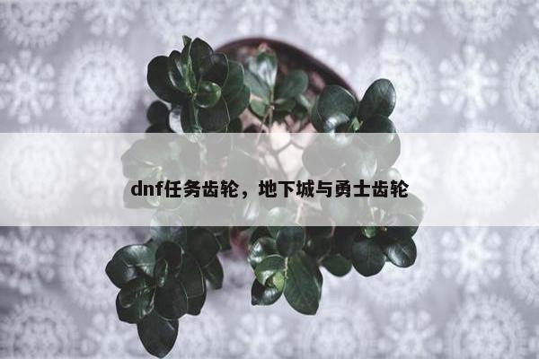 dnf任务齿轮，地下城与勇士齿轮