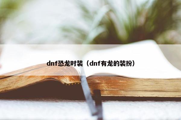 dnf恐龙时装（dnf有龙的装扮）