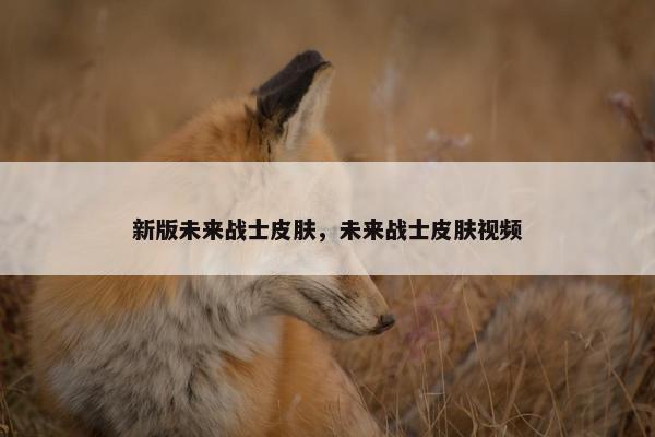 新版未来战士皮肤，未来战士皮肤视频