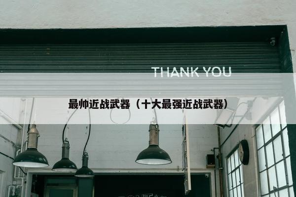 最帅近战武器（十大最强近战武器）
