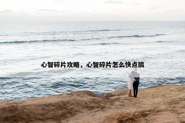心智碎片攻略，心智碎片怎么快点搞