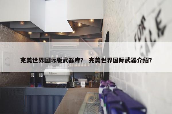 完美世界国际版武器库？ 完美世界国际武器介绍？