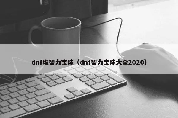 dnf堆智力宝珠（dnf智力宝珠大全2020）