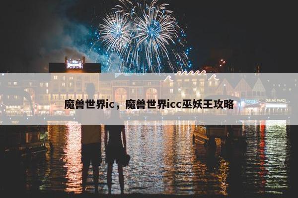 魔兽世界ic，魔兽世界icc巫妖王攻略