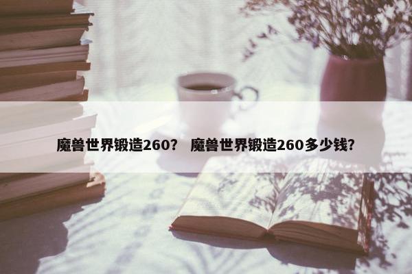 魔兽世界锻造260？ 魔兽世界锻造260多少钱？