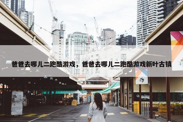 爸爸去哪儿二跑酷游戏，爸爸去哪儿二跑酷游戏新叶古镇