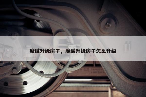 魔域升级房子，魔域升级房子怎么升级