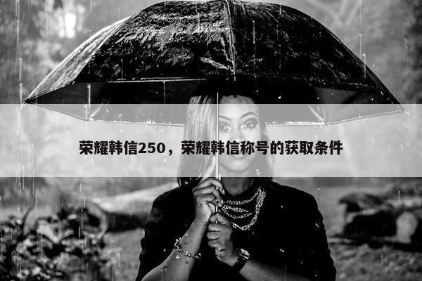 荣耀韩信250，荣耀韩信称号的获取条件