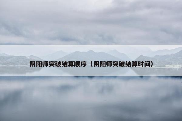 阴阳师突破结算顺序（阴阳师突破结算时间）