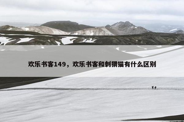 欢乐书客149，欢乐书客和刺猬猫有什么区别
