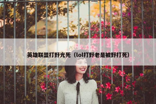 英雄联盟打野光死（lol打野老是被野打死）