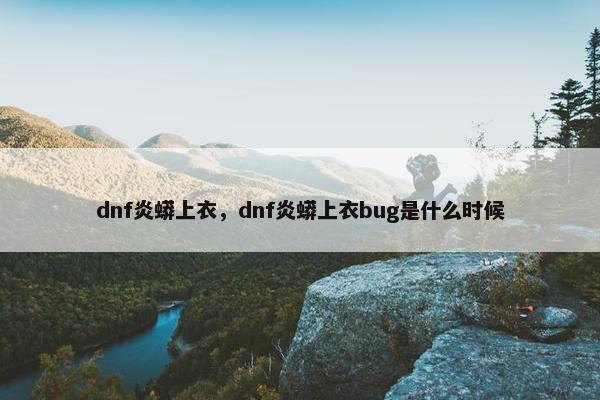 dnf炎蟒上衣，dnf炎蟒上衣bug是什么时候