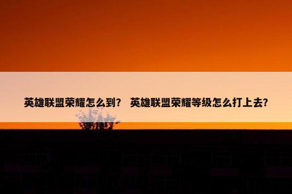 英雄联盟荣耀怎么到？ 英雄联盟荣耀等级怎么打上去？