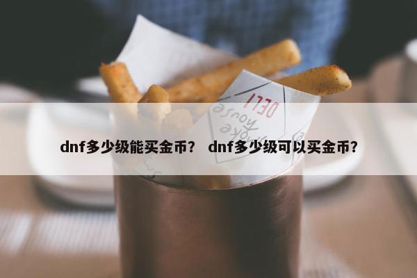 dnf多少级能买金币？ dnf多少级可以买金币？